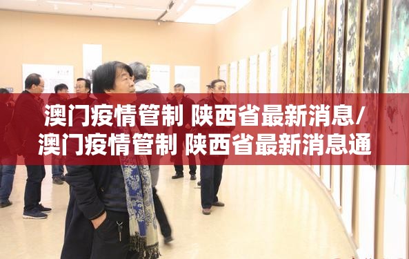 澳门疫情管制 陕西省最新消息/澳门疫情管制 陕西省最新消息通知