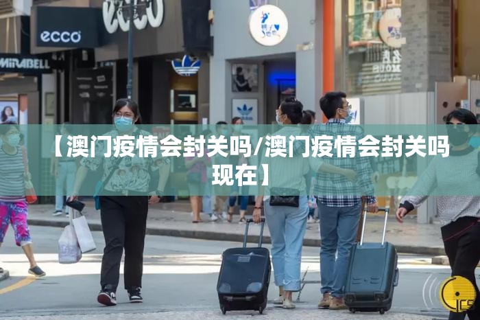 【澳门疫情会封关吗/澳门疫情会封关吗现在】