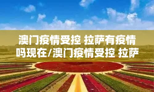 澳门疫情受控 拉萨有疫情吗现在/澳门疫情受控 拉萨有疫情吗