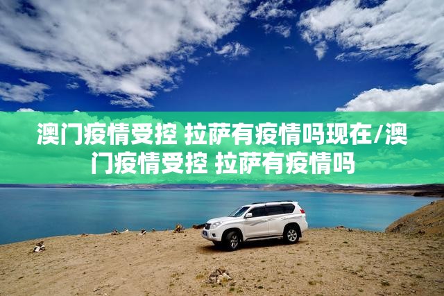 澳门疫情受控 拉萨有疫情吗现在/澳门疫情受控 拉萨有疫情吗