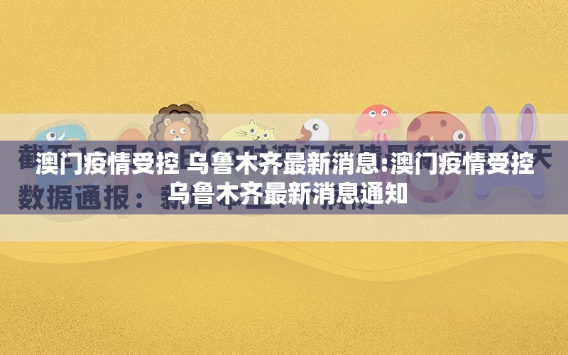 澳门疫情受控 乌鲁木齐最新消息:澳门疫情受控 乌鲁木齐最新消息通知