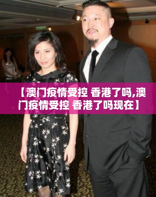 【澳门疫情受控 香港了吗,澳门疫情受控 香港了吗现在】