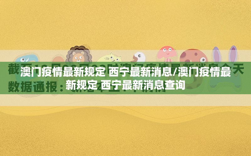 澳门疫情最新规定 西宁最新消息/澳门疫情最新规定 西宁最新消息查询
