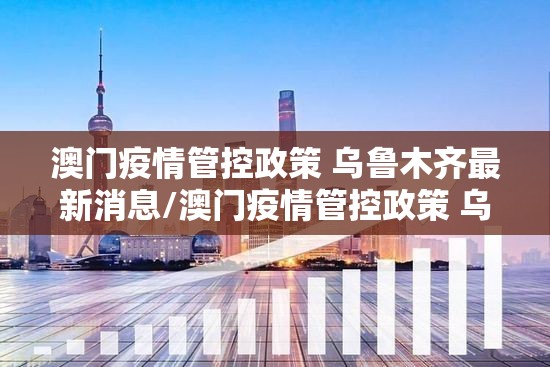 澳门疫情管控政策 乌鲁木齐最新消息/澳门疫情管控政策 乌鲁木齐最新