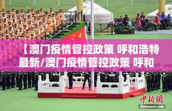 【澳门疫情管控政策 呼和浩特最新/澳门疫情管控政策 呼和浩特最新消息】
