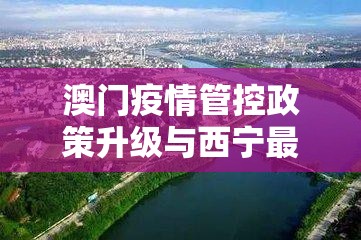 澳门疫情管控政策升级与西宁最新防疫动态对比分析