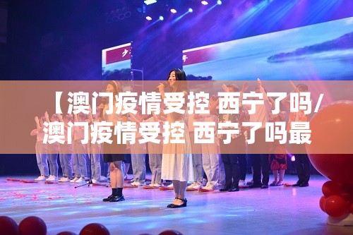 【澳门疫情受控 西宁了吗/澳门疫情受控 西宁了吗最新消息】
