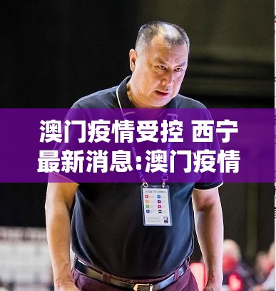 澳门疫情受控 西宁最新消息:澳门疫情受控 西宁最新消息通知