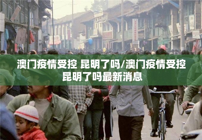 澳门疫情受控 昆明了吗/澳门疫情受控 昆明了吗最新消息