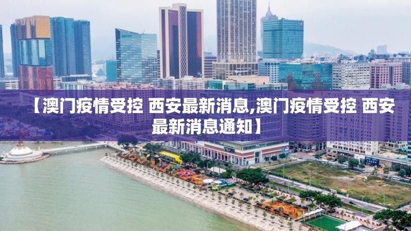 【澳门疫情受控 西安最新消息,澳门疫情受控 西安最新消息通知】