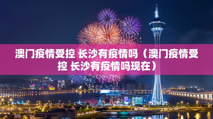 澳门疫情受控 长沙有疫情吗（澳门疫情受控 长沙有疫情吗现在）
