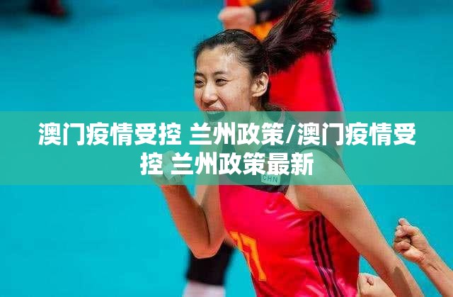 澳门疫情受控 兰州政策/澳门疫情受控 兰州政策最新