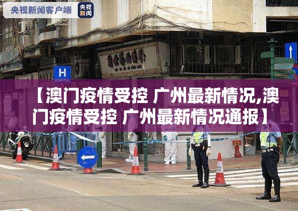 【澳门疫情受控 广州最新情况,澳门疫情受控 广州最新情况通报】