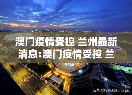 澳门疫情受控 兰州最新消息:澳门疫情受控 兰州最新消息通知