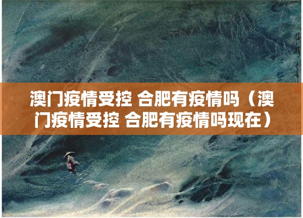 澳门疫情受控 合肥有疫情吗（澳门疫情受控 合肥有疫情吗现在）