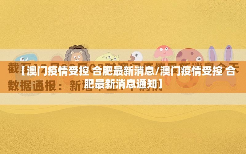 【澳门疫情受控 合肥最新消息/澳门疫情受控 合肥最新消息通知】