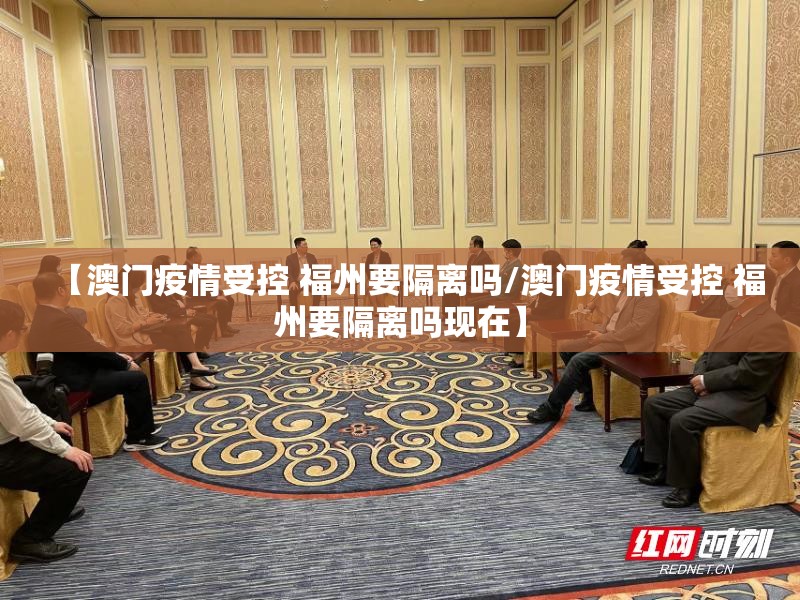 【澳门疫情受控 福州要隔离吗/澳门疫情受控 福州要隔离吗现在】