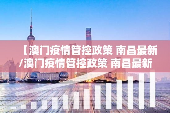 【澳门疫情管控政策 南昌最新/澳门疫情管控政策 南昌最新消息】