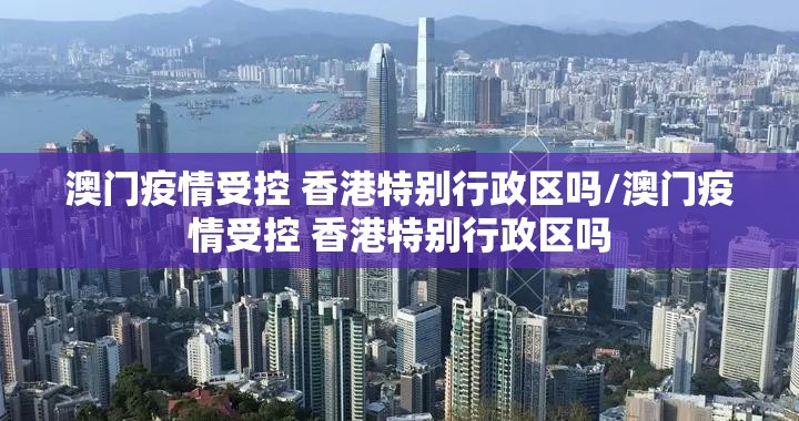 澳门疫情受控 香港特别行政区吗/澳门疫情受控 香港特别行政区吗