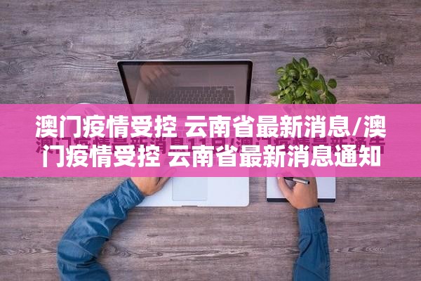 澳门疫情受控 云南省最新消息/澳门疫情受控 云南省最新消息通知