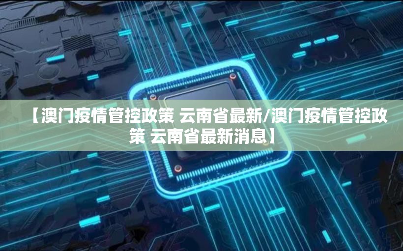 【澳门疫情管控政策 云南省最新/澳门疫情管控政策 云南省最新消息】