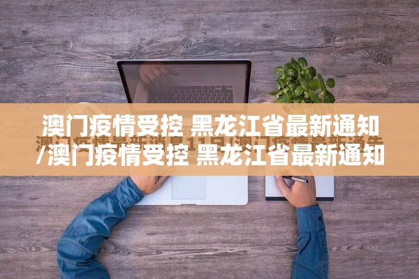 澳门疫情受控 黑龙江省最新通知/澳门疫情受控 黑龙江省最新通知消息