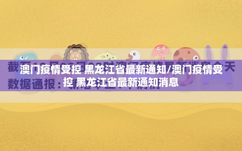 澳门疫情受控 黑龙江省最新通知/澳门疫情受控 黑龙江省最新通知消息