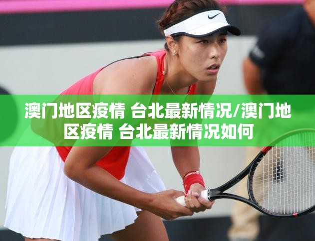 澳门地区疫情 台北最新情况/澳门地区疫情 台北最新情况如何