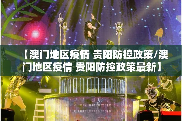 【澳门地区疫情 贵阳防控政策/澳门地区疫情 贵阳防控政策最新】