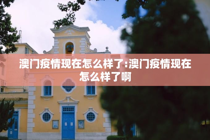 澳门疫情现在怎么样了:澳门疫情现在怎么样了啊