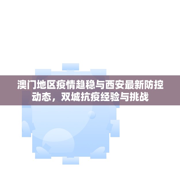 澳门地区疫情趋稳与西安最新防控动态，双城抗疫经验与挑战