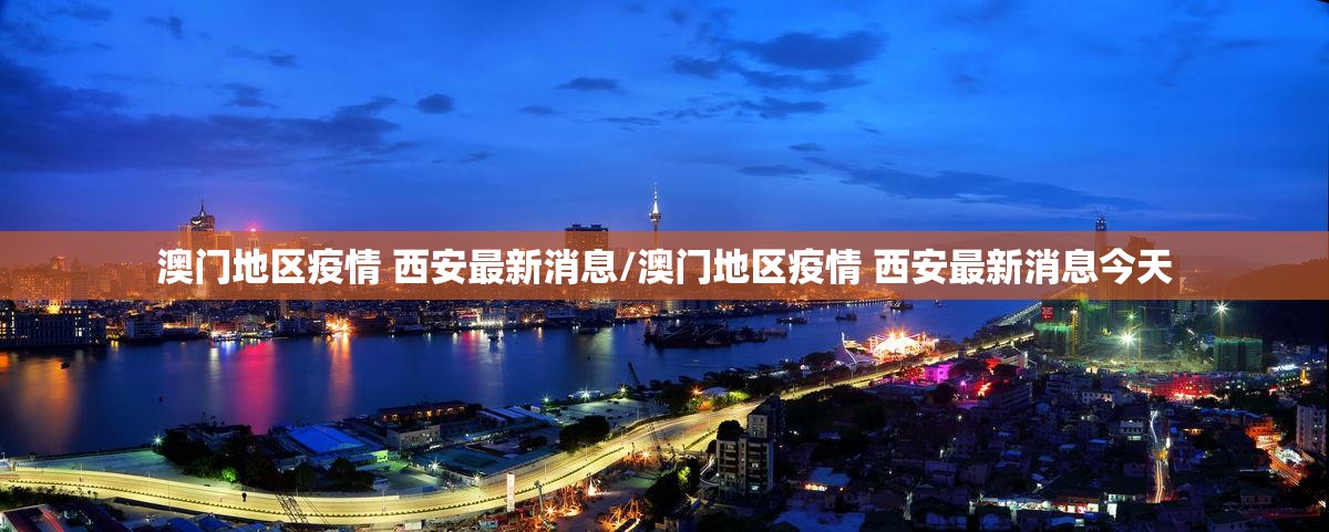 澳门地区疫情 西安最新消息/澳门地区疫情 西安最新消息今天