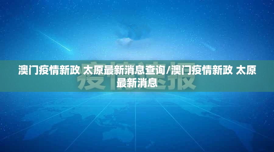 澳门疫情新政 太原最新消息查询/澳门疫情新政 太原最新消息