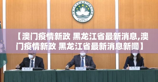 【澳门疫情新政 黑龙江省最新消息,澳门疫情新政 黑龙江省最新消息新闻】