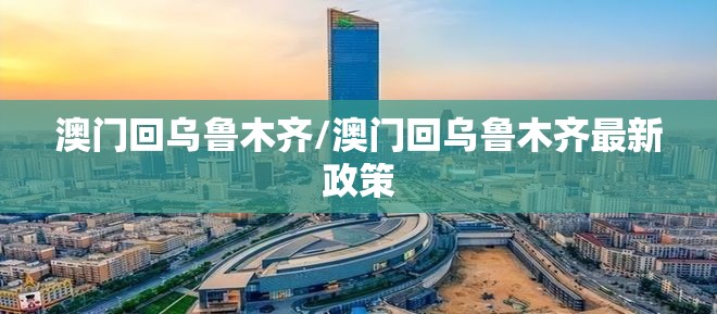 澳门回乌鲁木齐/澳门回乌鲁木齐最新政策