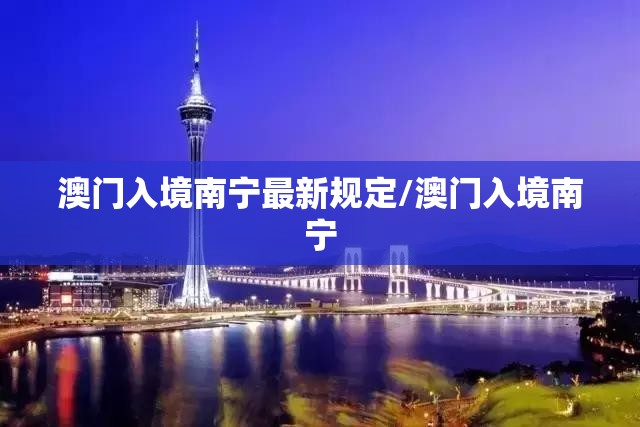 澳门入境南宁最新规定/澳门入境南宁