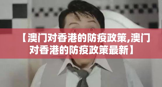 【澳门对香港的防疫政策,澳门对香港的防疫政策最新】