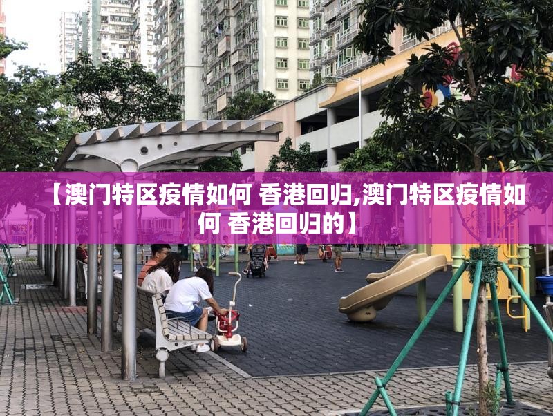 【澳门特区疫情如何 香港回归,澳门特区疫情如何 香港回归的】