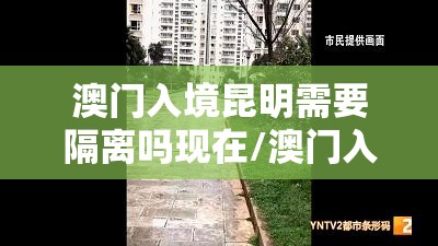 澳门入境昆明需要隔离吗现在/澳门入境昆明需要隔离吗