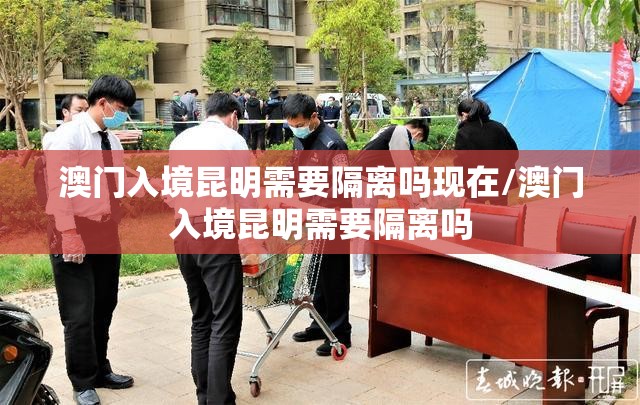 澳门入境昆明需要隔离吗现在/澳门入境昆明需要隔离吗