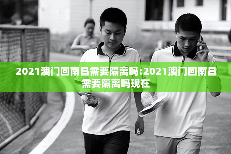 2021澳门回南昌需要隔离吗:2021澳门回南昌需要隔离吗现在