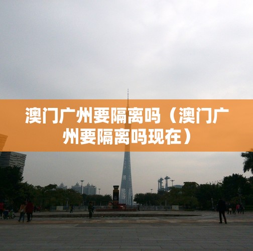 澳门广州要隔离吗（澳门广州要隔离吗现在）