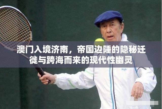 澳门入境济南，帝国边陲的隐秘迁徙与跨海而来的现代性幽灵