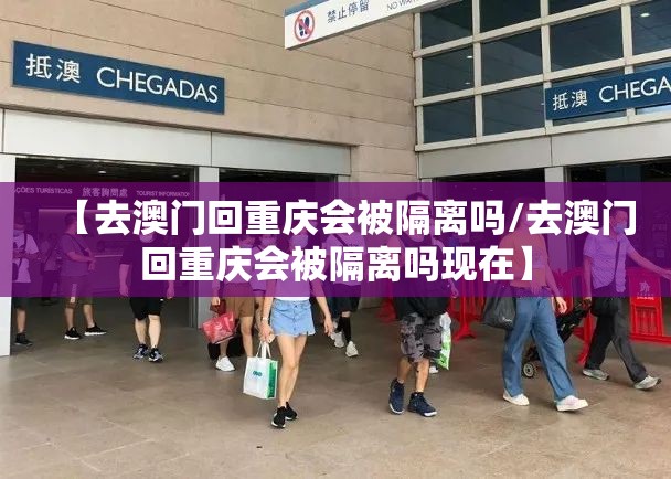 【去澳门回重庆会被隔离吗/去澳门回重庆会被隔离吗现在】