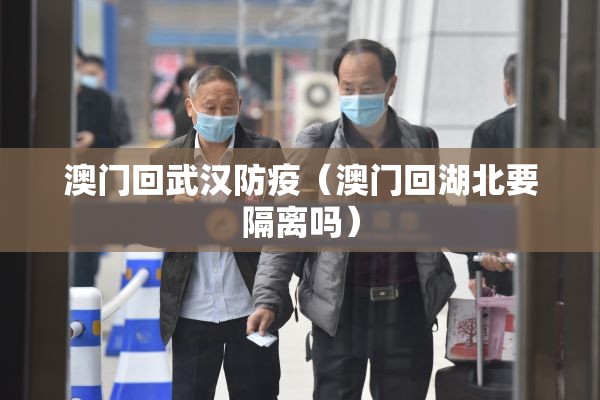 澳门回武汉防疫（澳门回湖北要隔离吗）