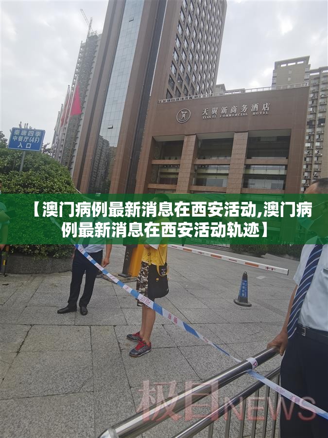 【澳门病例最新消息在西安活动,澳门病例最新消息在西安活动轨迹】