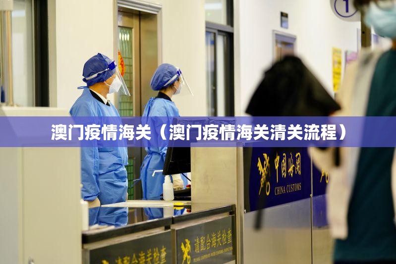 澳门疫情海关（澳门疫情海关清关流程）
