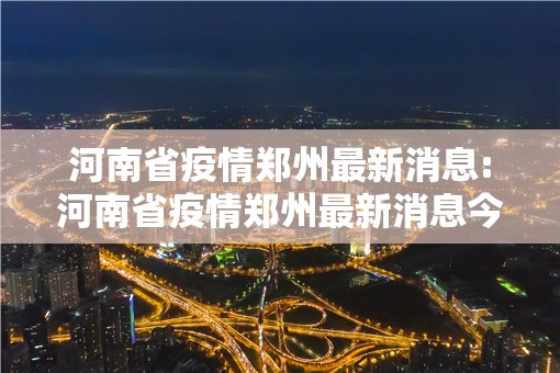 河南省疫情郑州最新消息:河南省疫情郑州最新消息今天