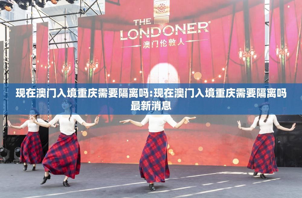 现在澳门入境重庆需要隔离吗:现在澳门入境重庆需要隔离吗最新消息