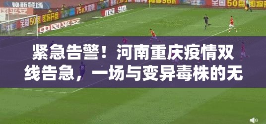 紧急告警！河南重庆疫情双线告急，一场与变异毒株的无声闪电战
